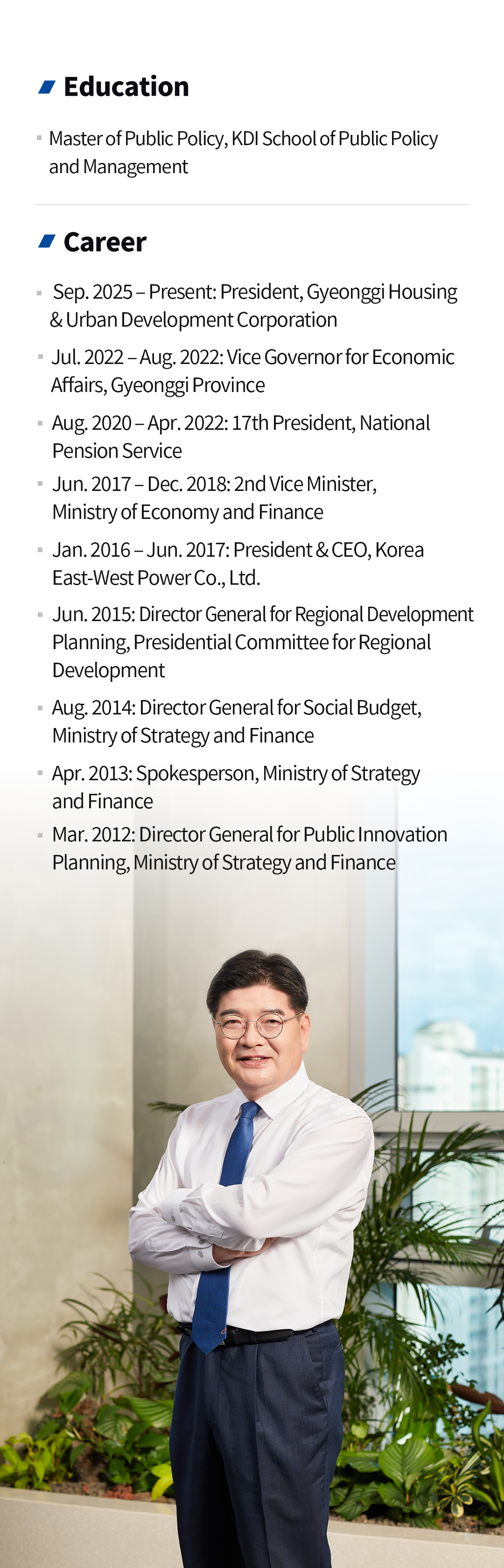 CEO 경력 
		학력
		KDI 국제정책대학원 공공정책학 석사
		경력
		2025. 09. ~ 경기주택도시공사 사장
		2022. 07. ~ 2022. 08. 경기도 경제부지사
		2020. 08. ~ 2022. 04. 제17대 국민연금공단 이사장
		2017. 06. ~ 2018. 12. 기획재정부 제2차관
		2016. 01. ~ 2017. 07. 한국동서발전 사장
		2015.06. 대통령직속 지역발전위원회 지역발전기획단장
		2014.08. 기획재정부 사회예산심의관
		2013.04. 기획재정부 대변인
		2012.03. 기획재정부 공공혁신기획관
		