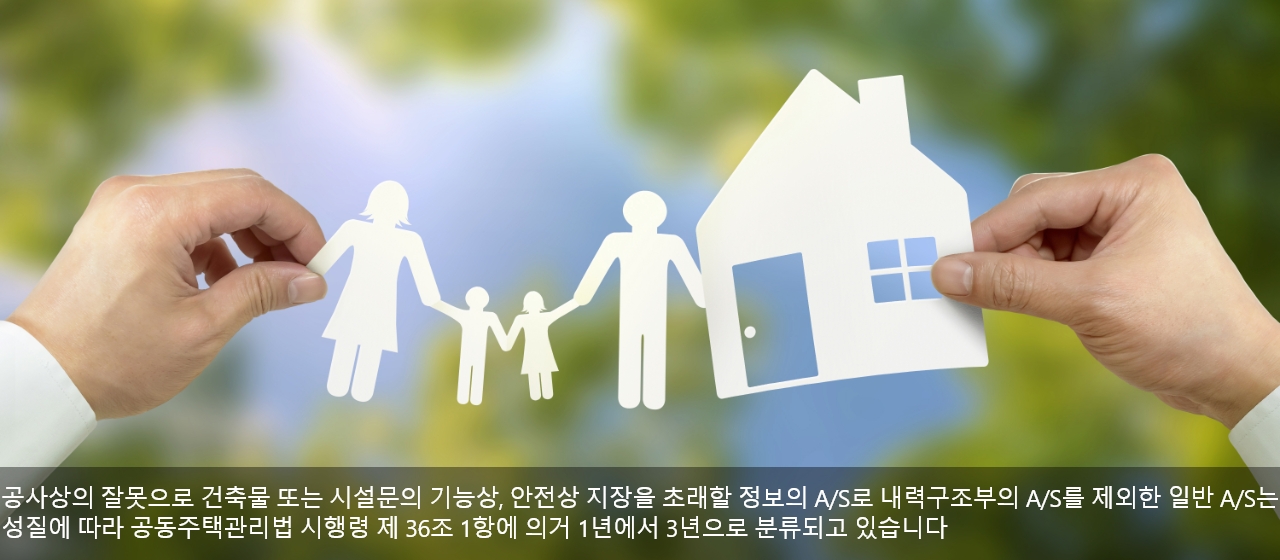 공사상의 잘못으로 건축물 또는 시설문의 기능상,안전상 지장을 초래할 정보의 A/S로 내력구조부의 A/S를 제외한 일반 A/S는 성질에 따라 공동주택관리법 시행령 제 36조 1항에 의거 1년에서 3년으로 분류되고 있습니다.